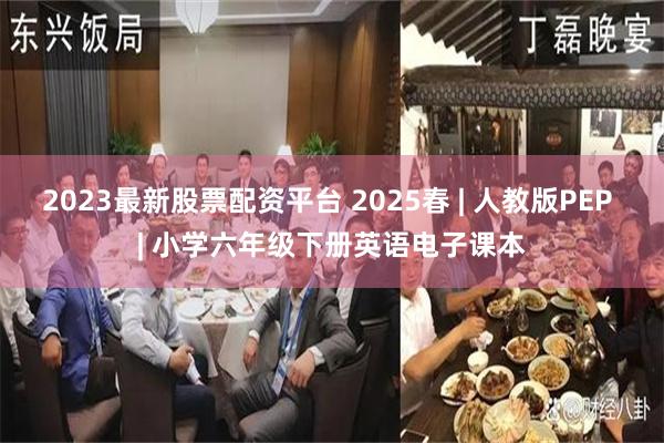 2023最新股票配资平台 2025春 | 人教版PEP | 小学六年级下册英语电子课本