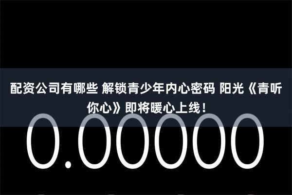 配资公司有哪些 解锁青少年内心密码 阳光《青听你心》即将暖心上线！