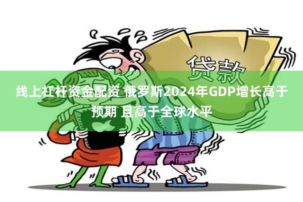 线上杠杆资金配资 俄罗斯2024年GDP增长高于预期 且高于全球水平