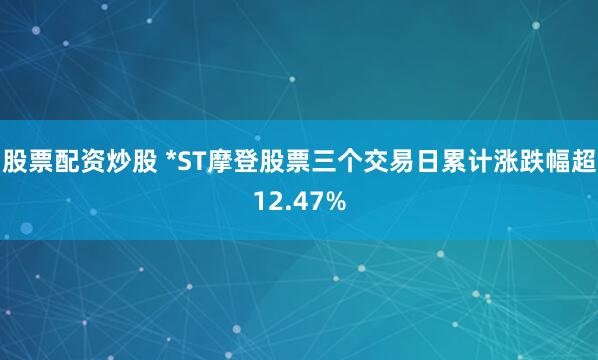 股票配资炒股 *ST摩登股票三个交易日累计涨跌幅超12.47%