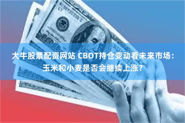 大牛股票配资网站 CBOT持仓变动看未来市场：玉米和小麦是否会继续上涨？