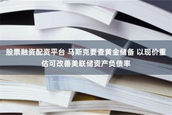 股票融资配资平台 马斯克要查黄金储备 以现价重估可改善美联储资产负债率