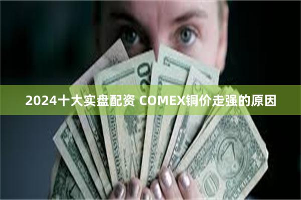 2024十大实盘配资 COMEX铜价走强的原因