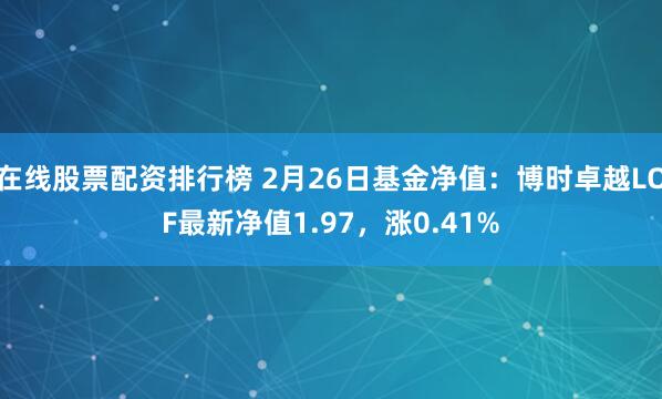 在线股票配资排行榜 2月26日基金净值：博时卓越LOF最新净值1.97，涨0.41%