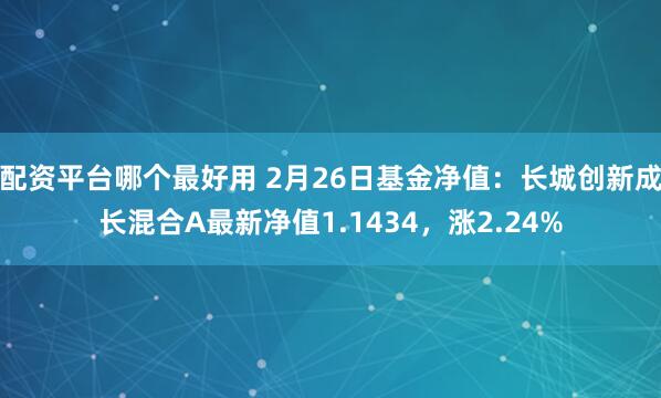 配资平台哪个最好用 2月26日基金净值：长城创新成长混合A最新净值1.1434，涨2.24%