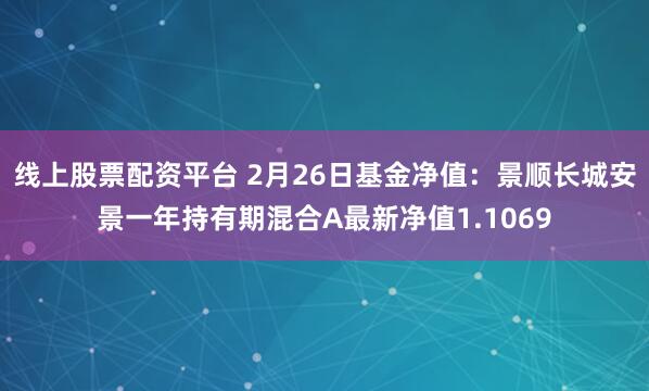 线上股票配资平台 2月26日基金净值：景顺长城安景一年持有期混合A最新净值1.1069