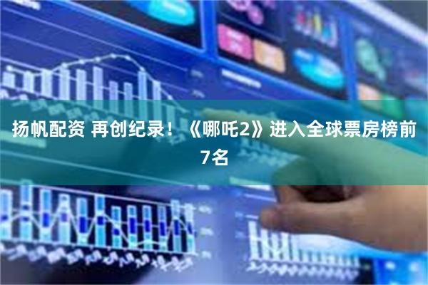 扬帆配资 再创纪录！《哪吒2》进入全球票房榜前7名