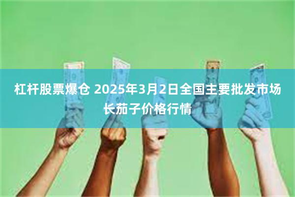 杠杆股票爆仓 2025年3月2日全国主要批发市场长茄子价格行情