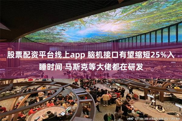 股票配资平台线上app 脑机接口有望缩短25%入睡时间 马斯克等大佬都在研发