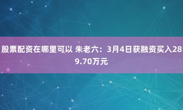 股票配资在哪里可以 朱老六：3月4日获融资买入289.70万元