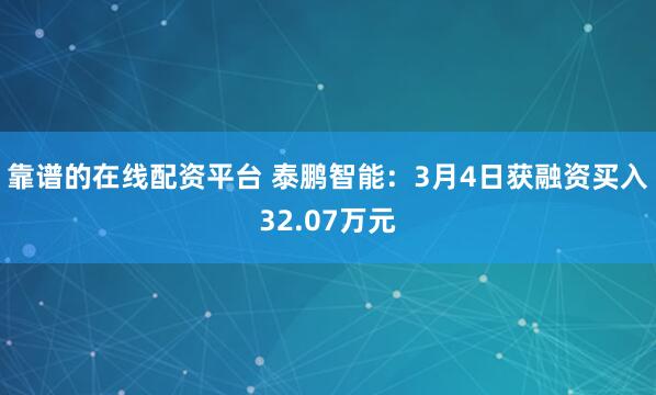 靠谱的在线配资平台 泰鹏智能：3月4日获融资买入32.07万元