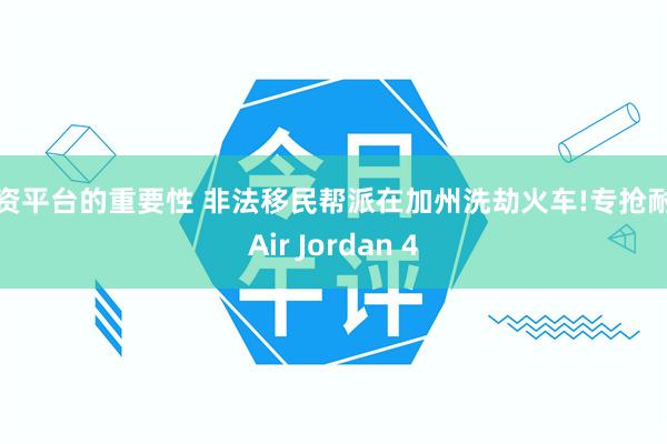 配资平台的重要性 非法移民帮派在加州洗劫火车!专抢耐克Air Jordan 4