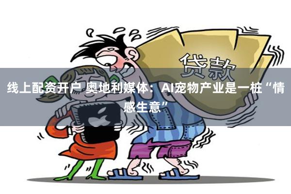 线上配资开户 奥地利媒体：AI宠物产业是一桩“情感生意”