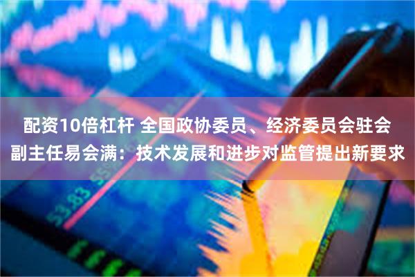 配资10倍杠杆 全国政协委员、经济委员会驻会副主任易会满：技术发展和进步对监管提出新要求