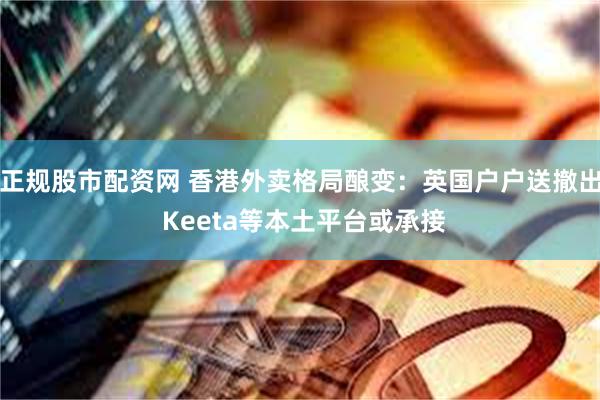 正规股市配资网 香港外卖格局酿变：英国户户送撤出 Keeta等本土平台或承接