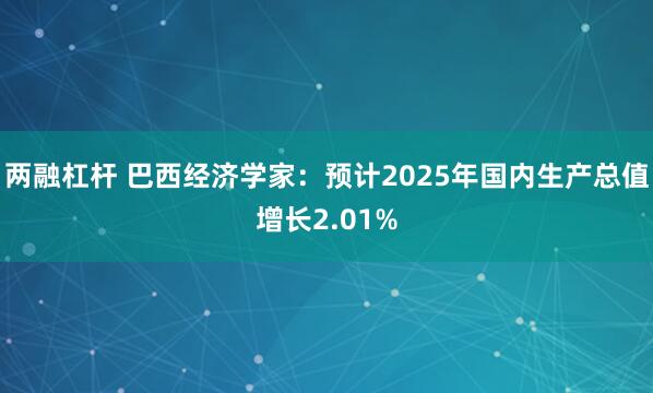 两融杠杆 巴西经济学家：预计2025年国内生产总值增长2.01%