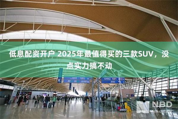 低息配资开户 2025年最值得买的三款SUV，没点实力搞不动