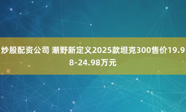 炒股配资公司 潮野新定义2025款坦克300售价19.98-24.98万元