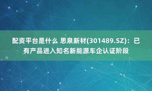 配资平台是什么 思泉新材(301489.SZ)：已有产品进入知名新能源车企认证阶段